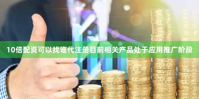 10倍配资可以找谁代注册目前相关产品处于应用推广阶段