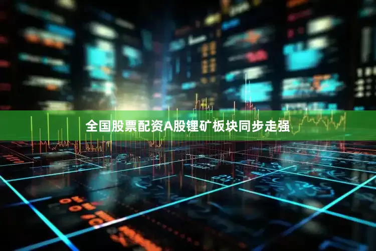 全国股票配资A股锂矿板块同步走强