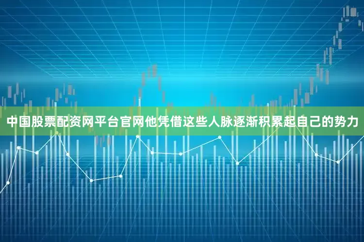 中国股票配资网平台官网他凭借这些人脉逐渐积累起自己的势力