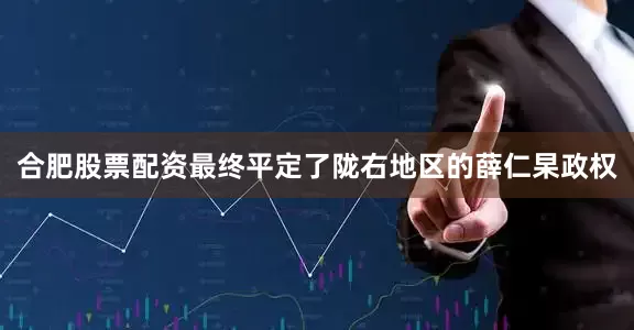 合肥股票配资最终平定了陇右地区的薛仁杲政权