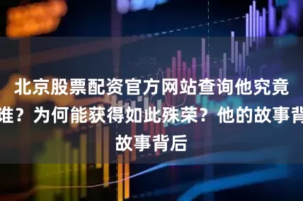 北京股票配资官方网站查询他究竟是谁？为何能获得如此殊荣？他的故事背后
